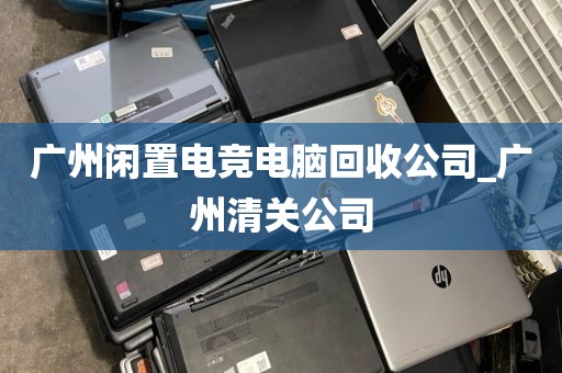 广州闲置电竞电脑回收公司_广州清关公司