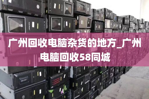 广州回收电脑杂货的地方_广州电脑回收58同城