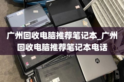 广州回收电脑推荐笔记本_广州回收电脑推荐笔记本电话