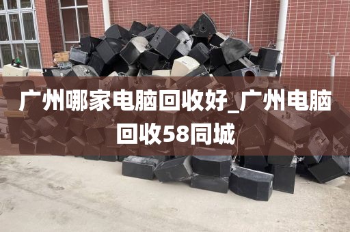 广州哪家电脑回收好_广州电脑回收58同城