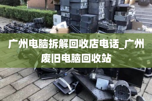 广州电脑拆解回收店电话_广州废旧电脑回收站