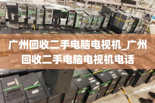 广州回收二手电脑电视机_广州回收二手电脑电视机电话