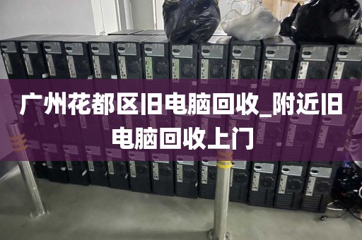 广州花都区旧电脑回收_附近旧电脑回收上门