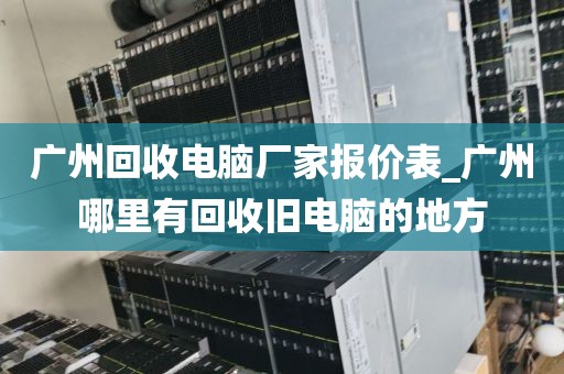 广州回收电脑厂家报价表_广州哪里有回收旧电脑的地方
