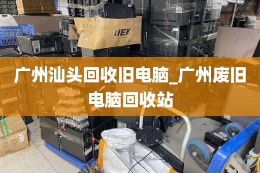 广州汕头回收旧电脑_广州废旧电脑回收站