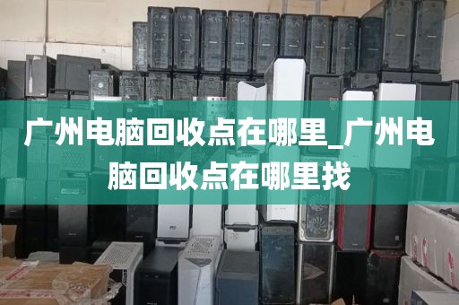广州电脑回收点在哪里_广州电脑回收点在哪里找