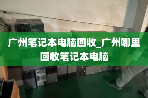 广州笔记本电脑回收_广州哪里回收笔记本电脑