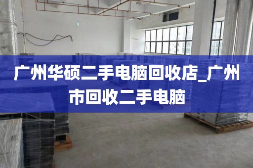广州华硕二手电脑回收店_广州市回收二手电脑