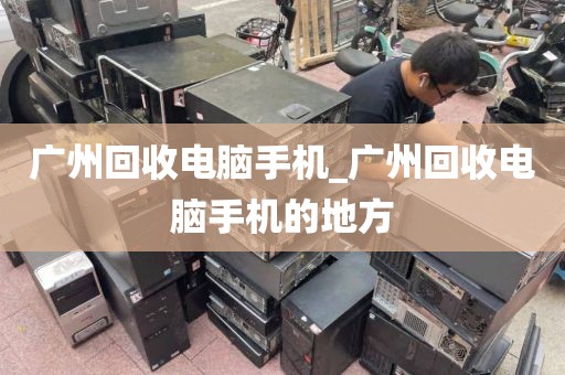 广州回收电脑手机_广州回收电脑手机的地方