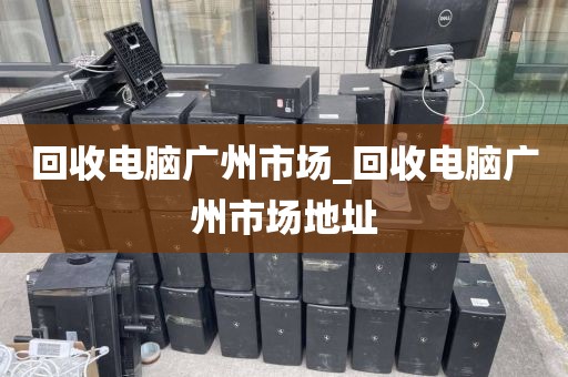 回收电脑广州市场_回收电脑广州市场地址