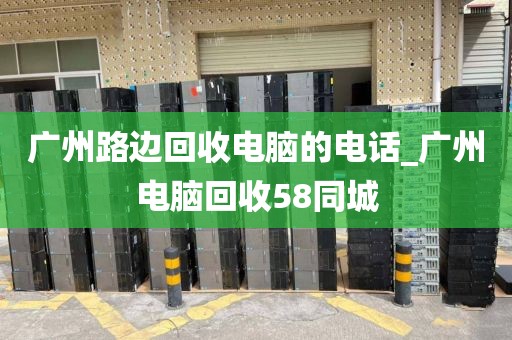 广州路边回收电脑的电话_广州电脑回收58同城