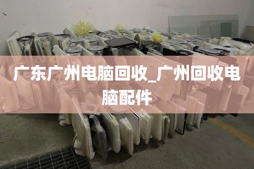 广东广州电脑回收_广州回收电脑配件