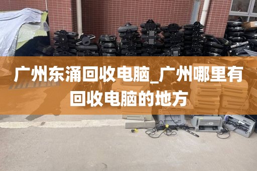 广州东涌回收电脑_广州哪里有回收电脑的地方