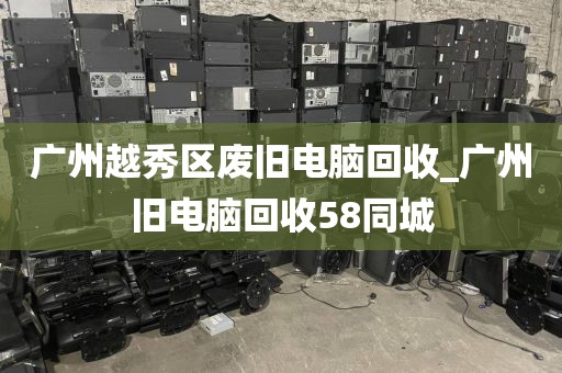 广州越秀区废旧电脑回收_广州旧电脑回收58同城