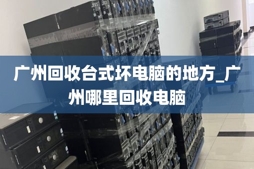 广州回收台式坏电脑的地方_广州哪里回收电脑