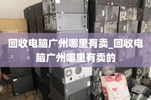 回收电脑广州哪里有卖_回收电脑广州哪里有卖的