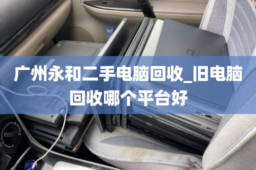 广州永和二手电脑回收_旧电脑回收哪个平台好