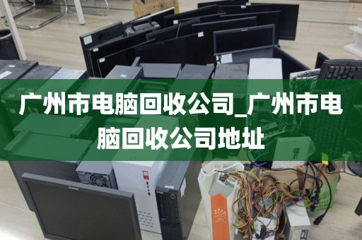 广州市电脑回收公司_广州市电脑回收公司地址