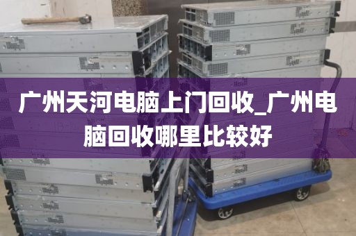 广州天河电脑上门回收_广州电脑回收哪里比较好
