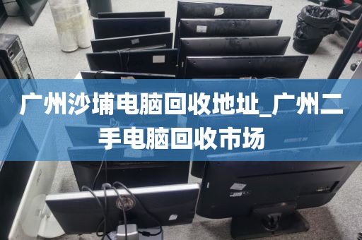 广州沙埔电脑回收地址_广州二手电脑回收市场
