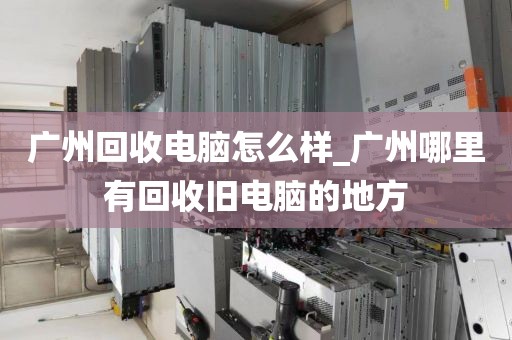 广州回收电脑怎么样_广州哪里有回收旧电脑的地方