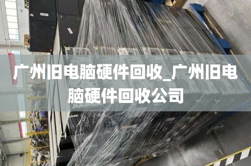 广州旧电脑硬件回收_广州旧电脑硬件回收公司