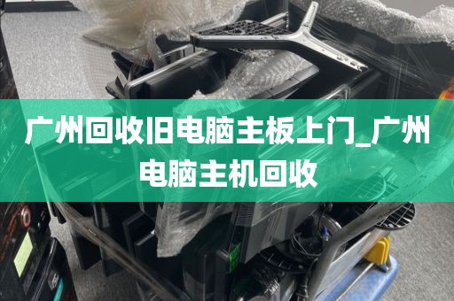 广州回收旧电脑主板上门_广州电脑主机回收