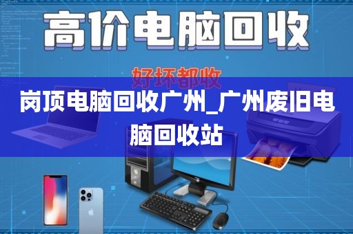 岗顶电脑回收广州_广州废旧电脑回收站