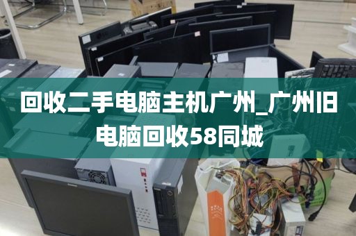 回收二手电脑主机广州_广州旧电脑回收58同城
