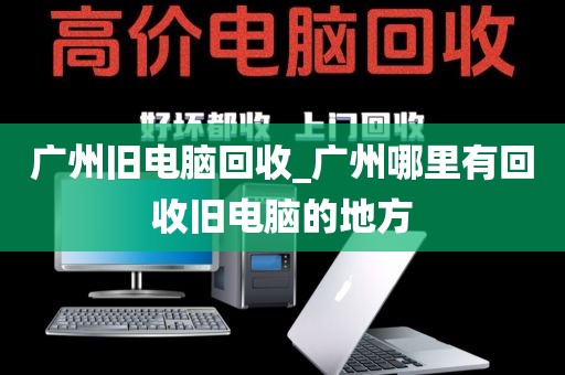 广州旧电脑回收_广州哪里有回收旧电脑的地方