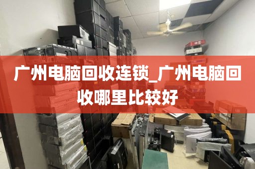 广州电脑回收连锁_广州电脑回收哪里比较好