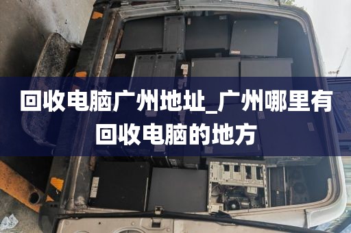 回收电脑广州地址_广州哪里有回收电脑的地方