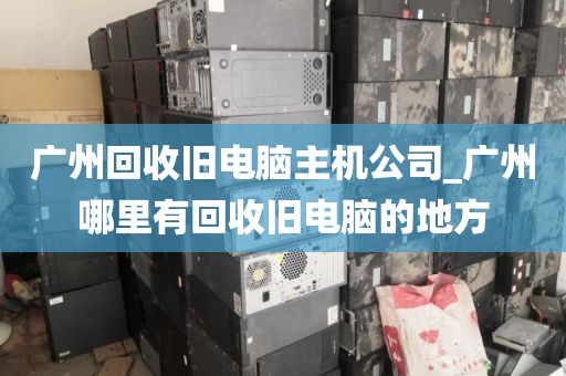 广州回收旧电脑主机公司_广州哪里有回收旧电脑的地方