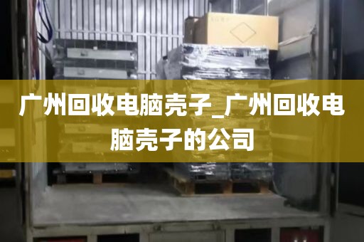 广州回收电脑壳子_广州回收电脑壳子的公司