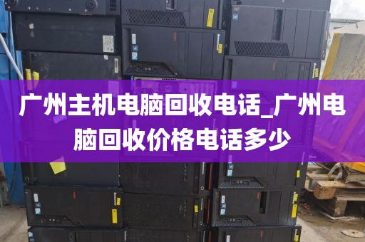 广州主机电脑回收电话_广州电脑回收价格电话多少