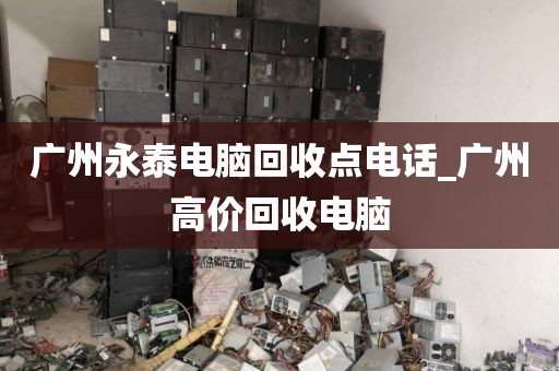 广州永泰电脑回收点电话_广州高价回收电脑