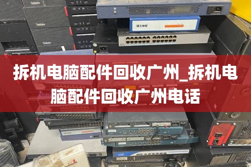 拆机电脑配件回收广州_拆机电脑配件回收广州电话