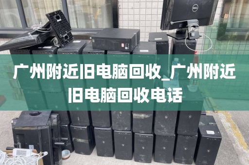 广州附近旧电脑回收_广州附近旧电脑回收电话