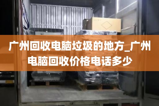 广州回收电脑垃圾的地方_广州电脑回收价格电话多少