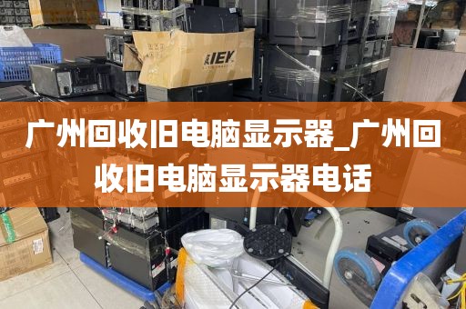 广州回收旧电脑显示器_广州回收旧电脑显示器电话