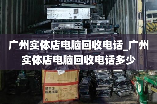 广州实体店电脑回收电话_广州实体店电脑回收电话多少