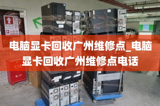 电脑显卡回收广州维修点_电脑显卡回收广州维修点电话