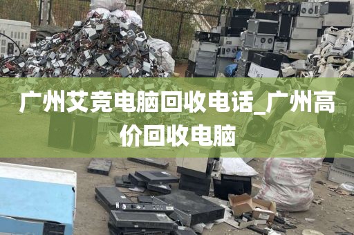 广州艾竞电脑回收电话_广州高价回收电脑
