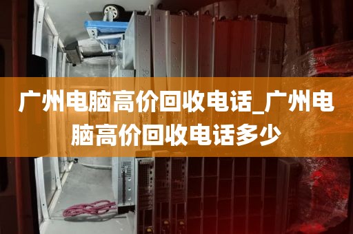 广州电脑高价回收电话_广州电脑高价回收电话多少
