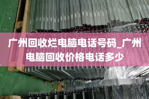 广州回收烂电脑电话号码_广州电脑回收价格电话多少