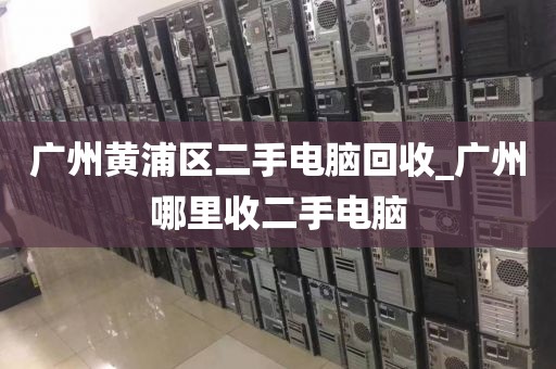 广州黄浦区二手电脑回收_广州哪里收二手电脑