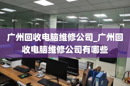 广州回收电脑维修公司_广州回收电脑维修公司有哪些