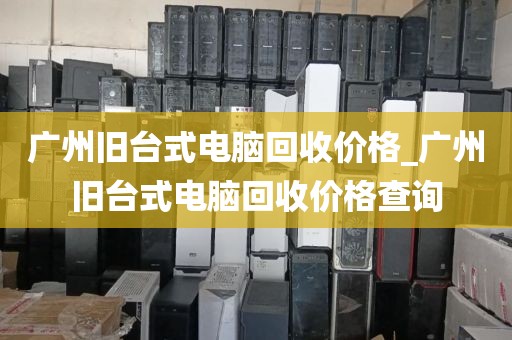 广州旧台式电脑回收价格_广州旧台式电脑回收价格查询