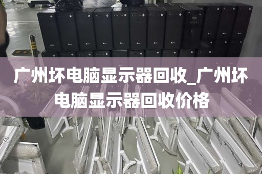 广州坏电脑显示器回收_广州坏电脑显示器回收价格