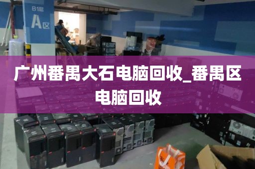 广州番禺大石电脑回收_番禺区电脑回收